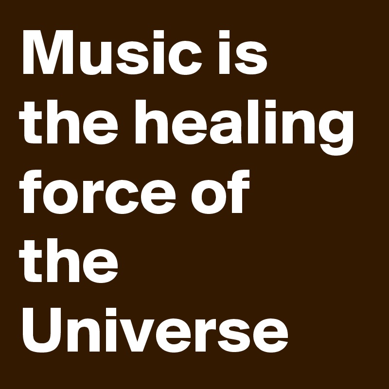 Music is the healing force of the Universe