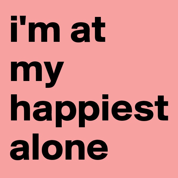 i'm at my happiest alone