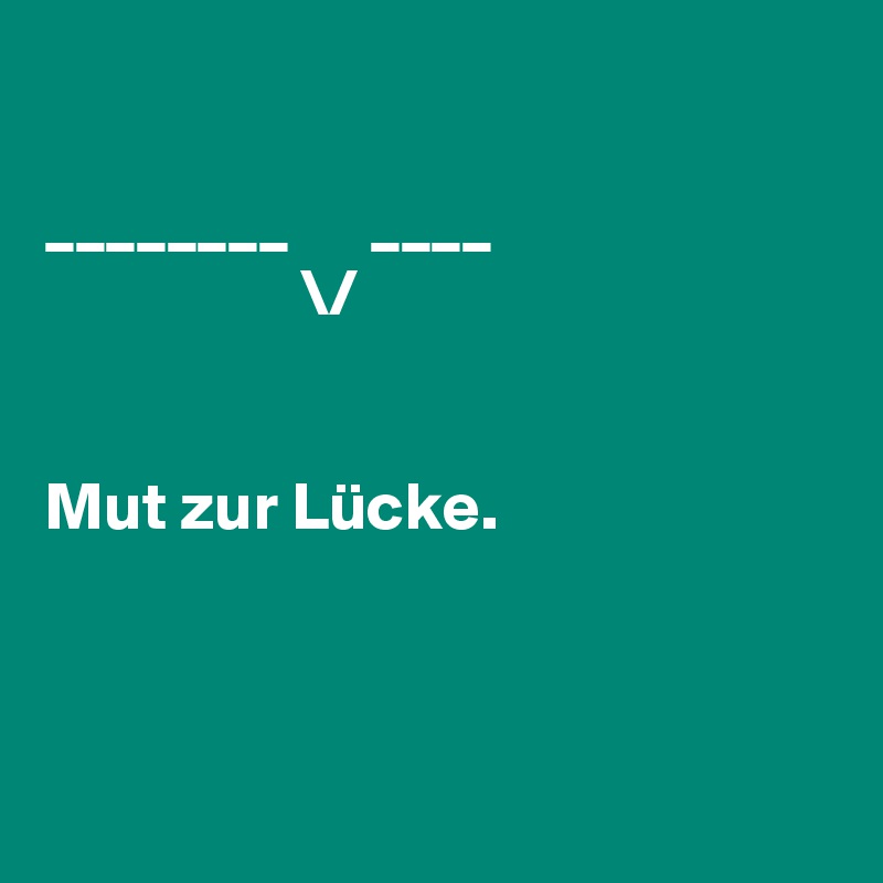 

________      ____
                   \/       


Mut zur Lücke.



