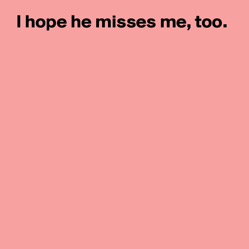  I hope he misses me, too.









