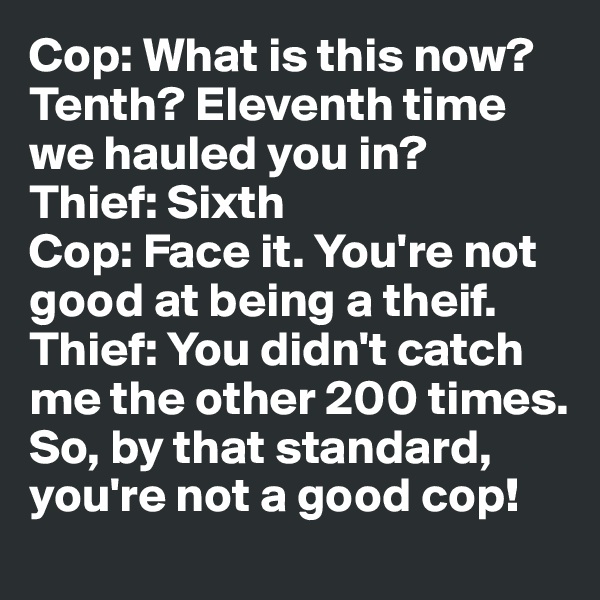Cop: What is this now? Tenth? Eleventh time we hauled you in?
Thief: Sixth
Cop: Face it. You're not good at being a theif. 
Thief: You didn't catch me the other 200 times. So, by that standard, you're not a good cop!