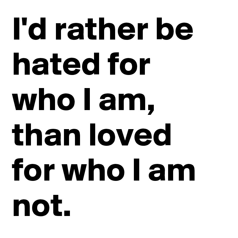I'd rather be hated for who I am, than loved for who I am not.