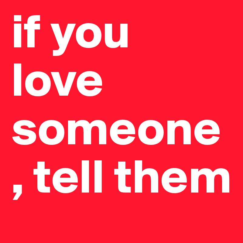 if you love someone, tell them