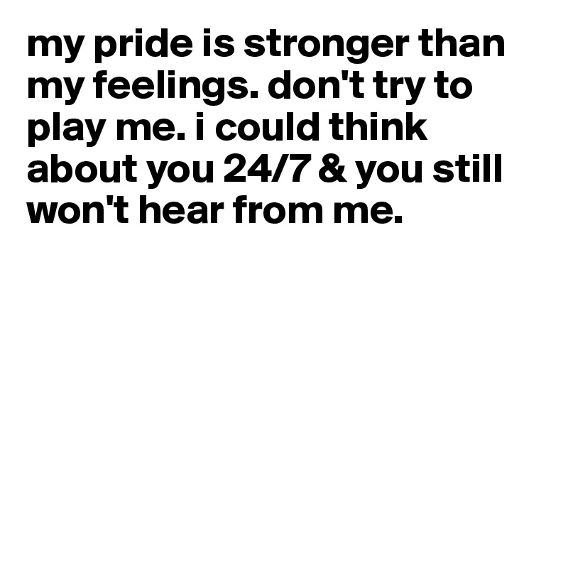 My Pride Is Stronger Than My Feelings. Don't Try To Play Me. I Could Think About You 24/7 & You Still Won't Hear From Me. - Post By Sarah_Hilliams On Boldomatic