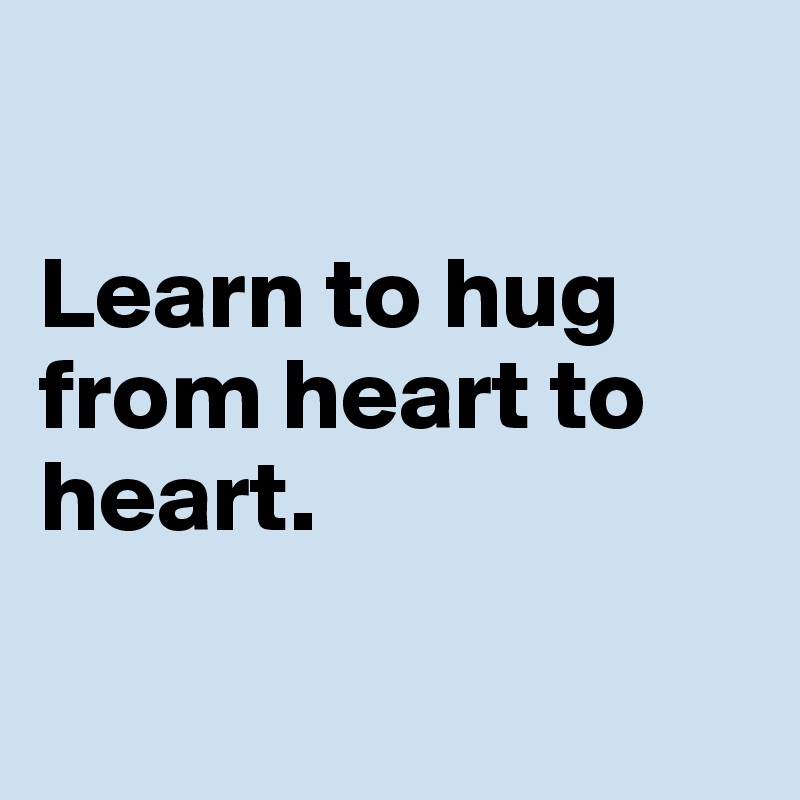 

Learn to hug from heart to heart.

