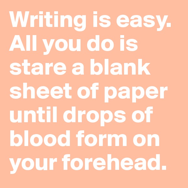 Writing is easy. All you do is stare a blank sheet of paper until drops of blood form on your forehead.