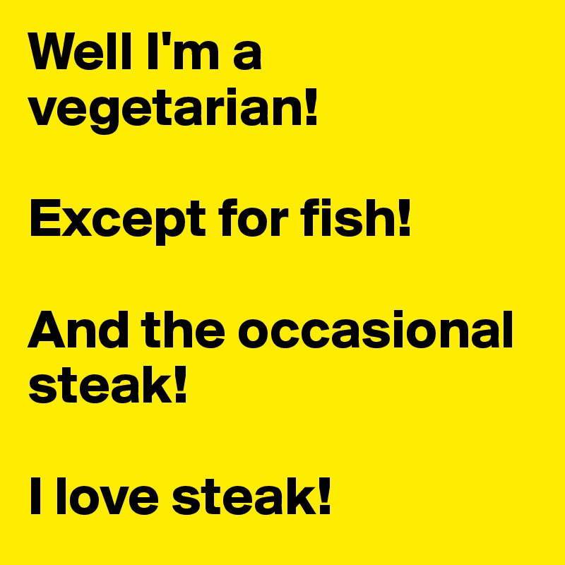 Well I'm a vegetarian! 

Except for fish!

And the occasional steak!

I love steak!