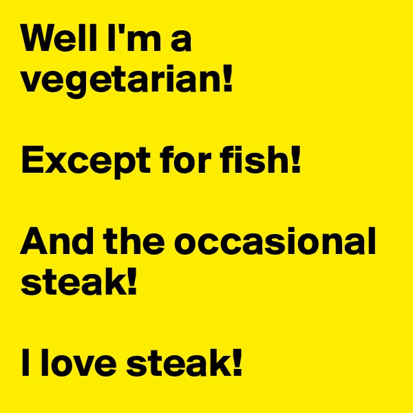 Well I'm a vegetarian! 

Except for fish!

And the occasional steak!

I love steak!