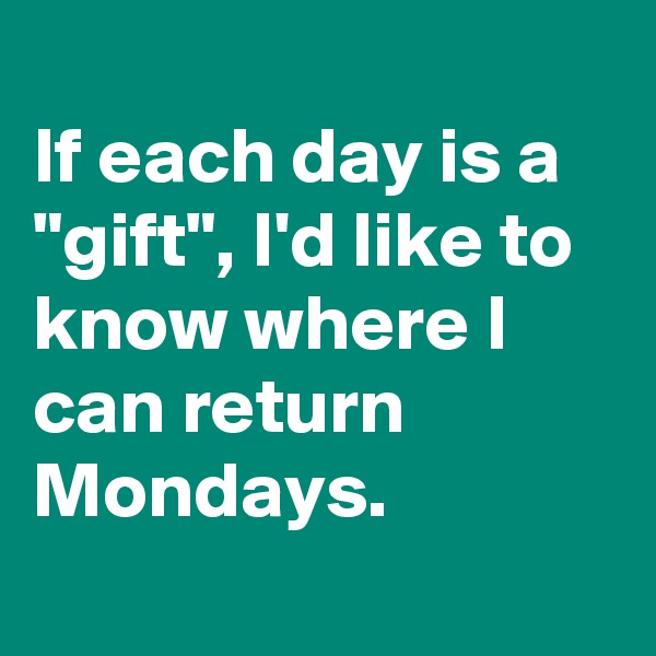
If each day is a "gift", I'd like to know where I can return Mondays. 
