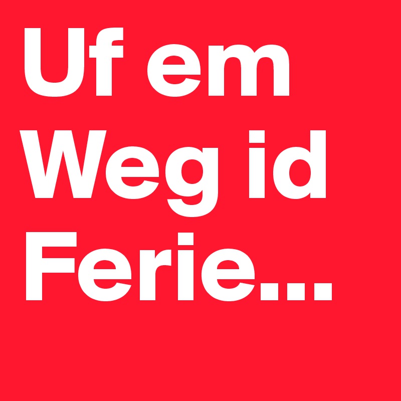 Uf em Weg id Ferie...