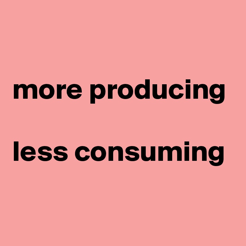 

more producing 

less consuming

