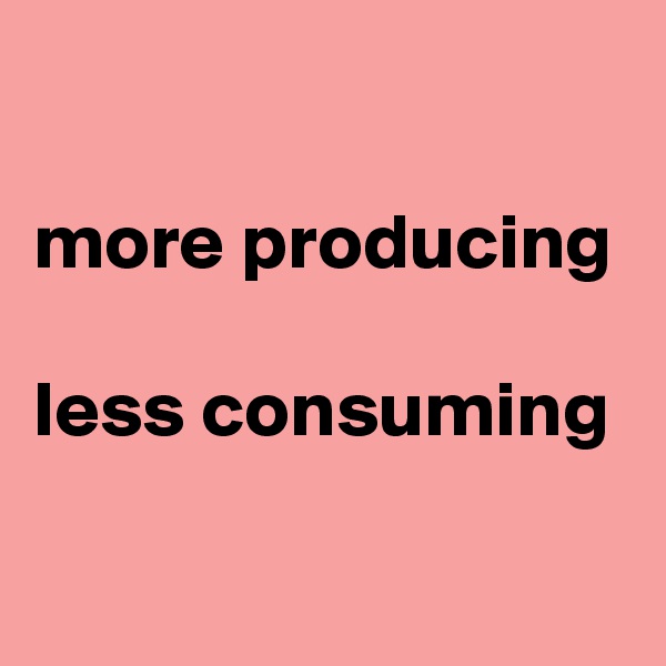 

more producing 

less consuming

