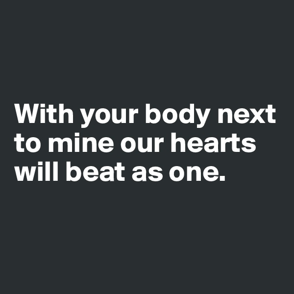 


With your body next to mine our hearts will beat as one.


