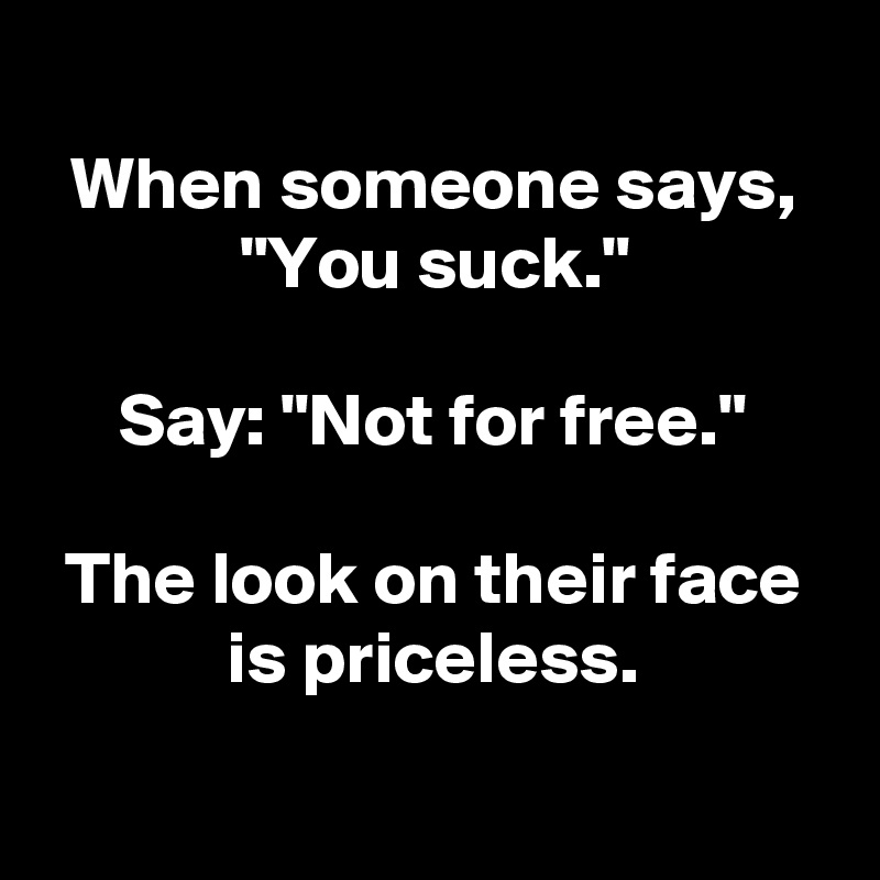 
When someone says, "You suck."

Say: "Not for free."

The look on their face is priceless.

