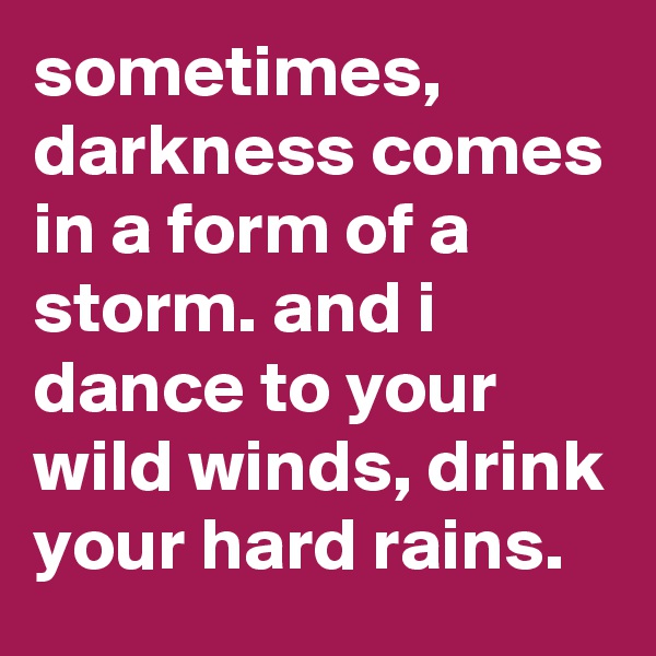 sometimes, darkness comes in a form of a storm. and i dance to your wild winds, drink your hard rains.
