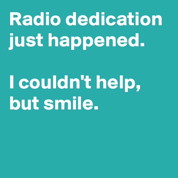 Radio dedication just happened.

I couldn't help,
but smile.

