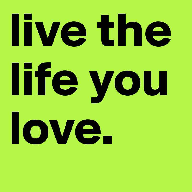 live the life you love.