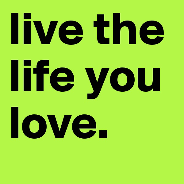 live the life you love.