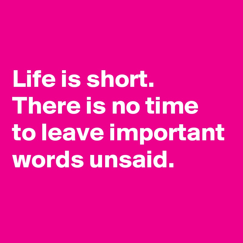 

Life is short. There is no time to leave important words unsaid. 

