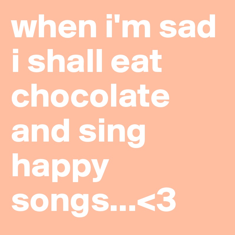 when i'm sad i shall eat chocolate and sing happy songs...<3