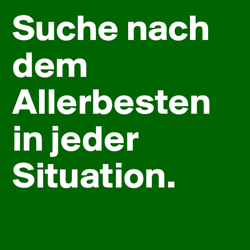 Suche nach dem Allerbesten in jeder Situation.
