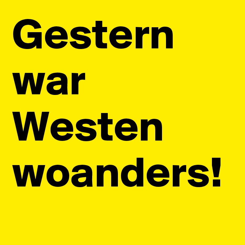 Gestern war Westen woanders!