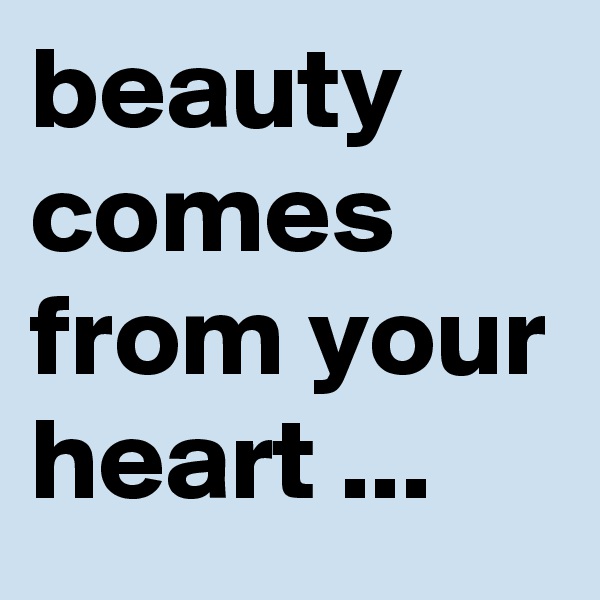 beauty comes from your heart ...