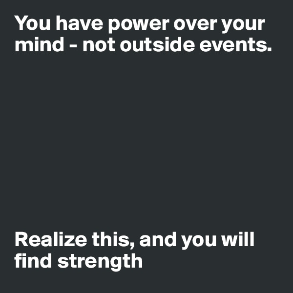 You have power over your mind - not outside events.








Realize this, and you will find strength
