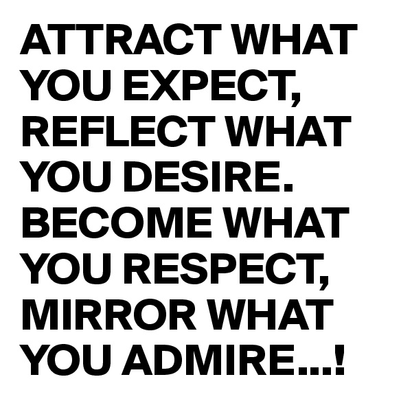 ATTRACT WHAT YOU EXPECT, REFLECT WHAT YOU DESIRE. BECOME WHAT YOU RESPECT, MIRROR WHAT YOU ADMIRE...! 