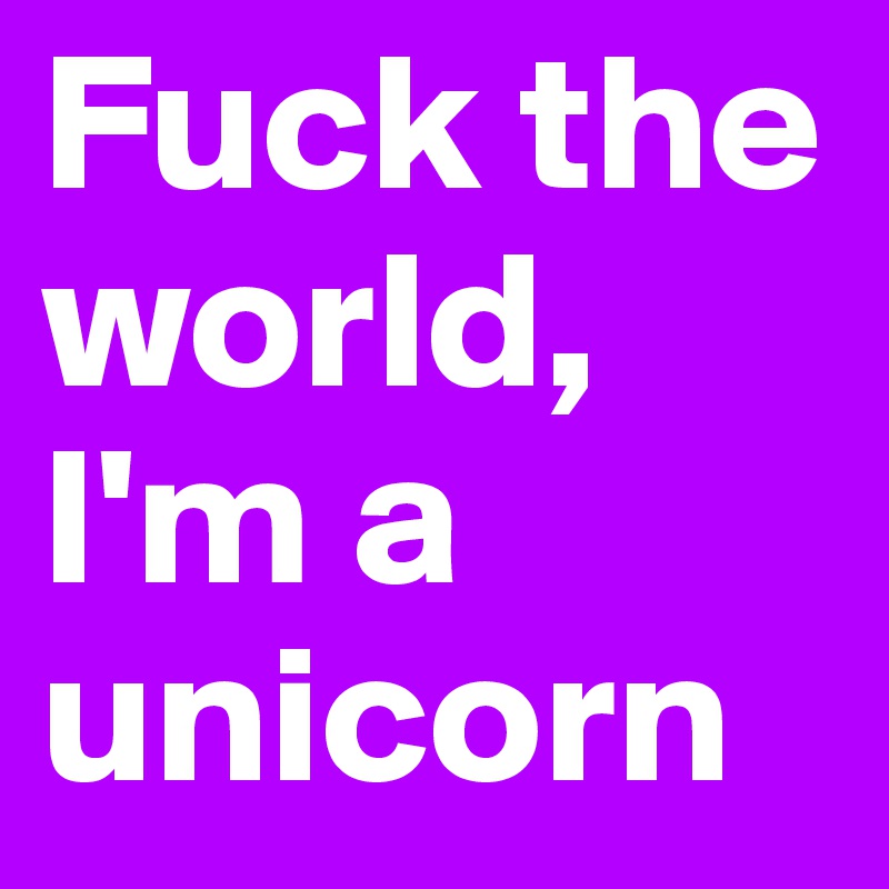 Fuck the world, I'm a unicorn