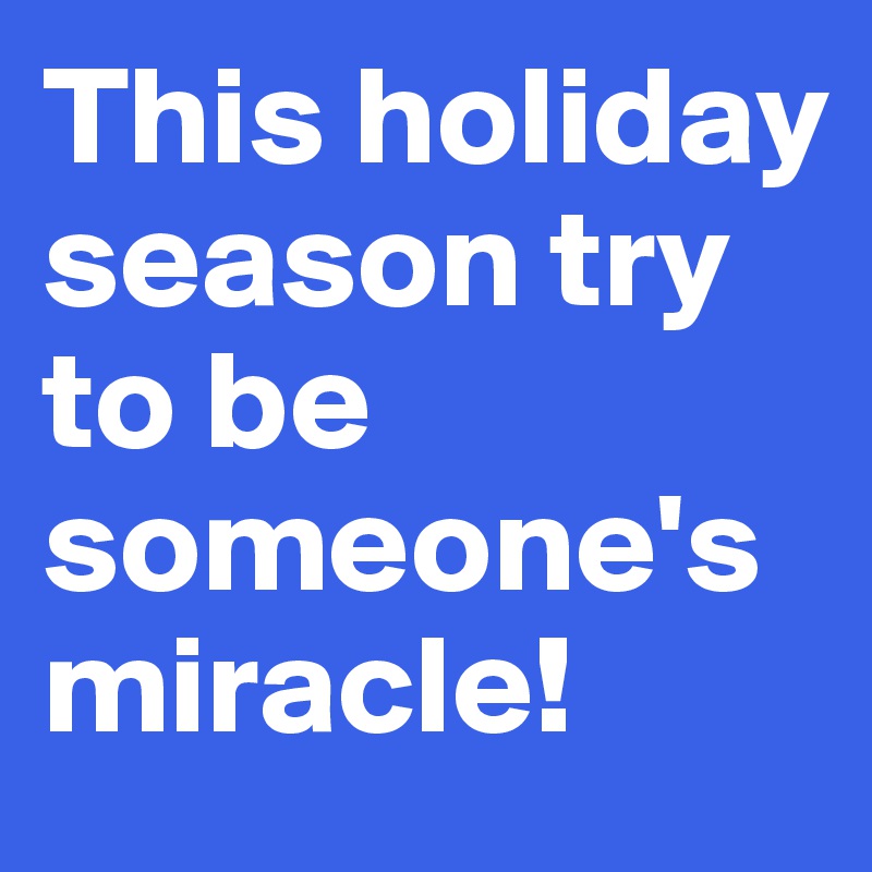 This holiday season try to be someone's miracle!