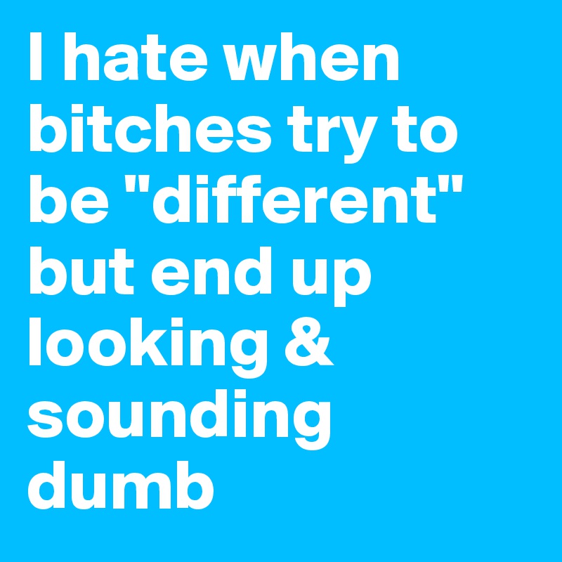 I hate when bitches try to be "different" but end up looking & sounding dumb