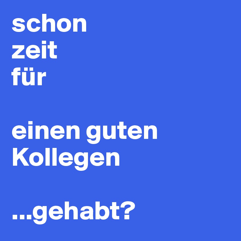 schon
zeit
für

einen guten Kollegen

...gehabt?