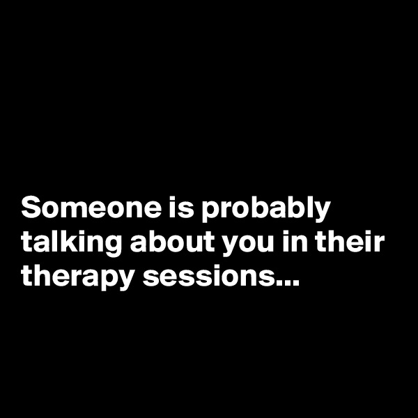 




Someone is probably talking about you in their therapy sessions...


