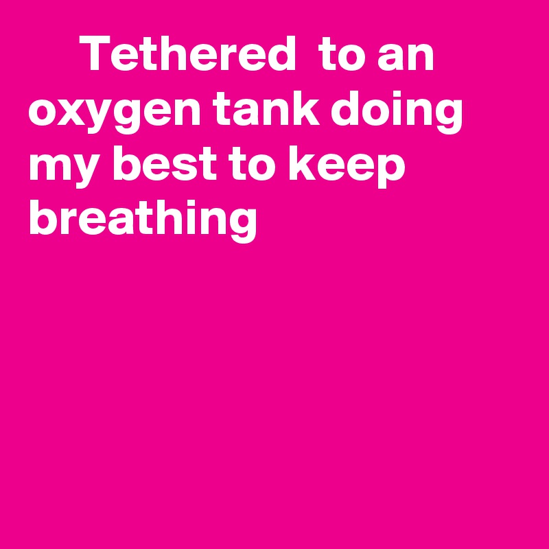      Tethered  to an oxygen tank doing my best to keep breathing 




