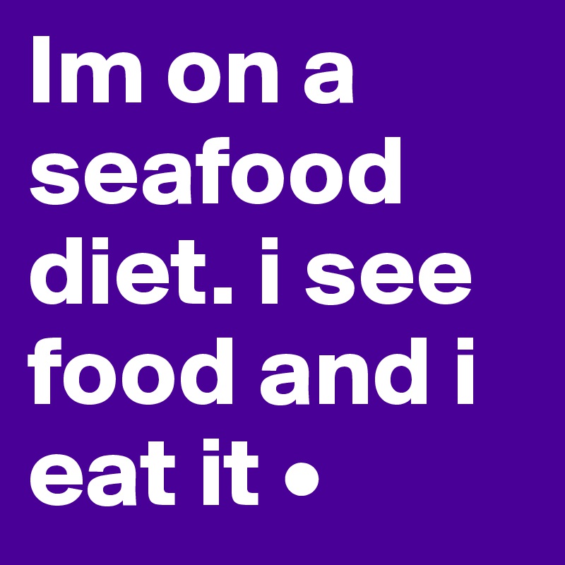 Im on a seafood diet. i see food and i eat it •
