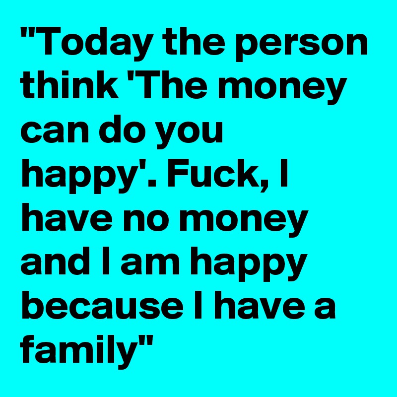 "Today the person think 'The money can do you happy'. Fuck, I have no money and I am happy because I have a family"