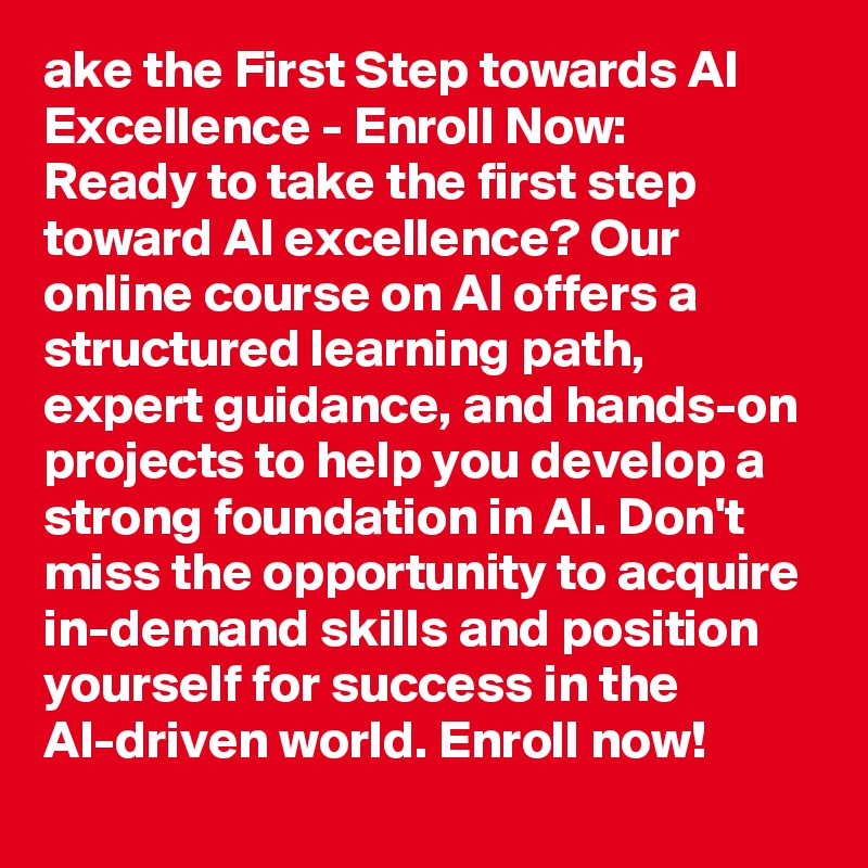 ake the First Step towards AI Excellence - Enroll Now:
Ready to take the first step toward AI excellence? Our online course on AI offers a structured learning path, expert guidance, and hands-on projects to help you develop a strong foundation in AI. Don't miss the opportunity to acquire in-demand skills and position yourself for success in the AI-driven world. Enroll now!