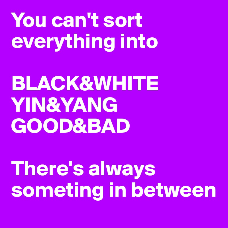 You can't sort everything into 

BLACK&WHITE
YIN&YANG
GOOD&BAD

There's always someting in between