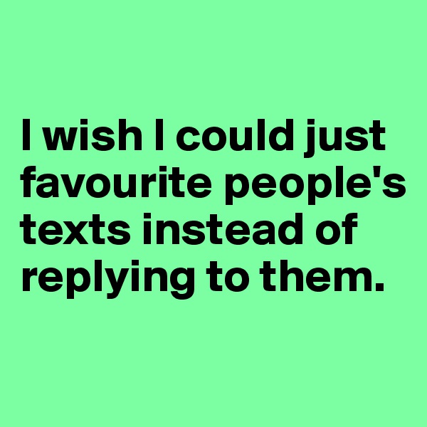 

I wish I could just favourite people's texts instead of replying to them.

