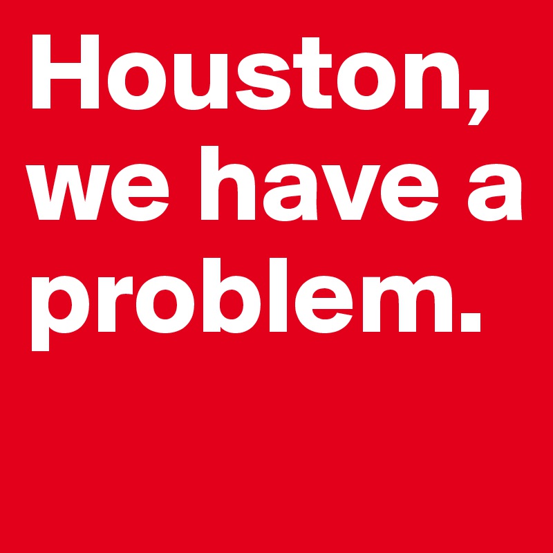 Houston, we have a problem. 
