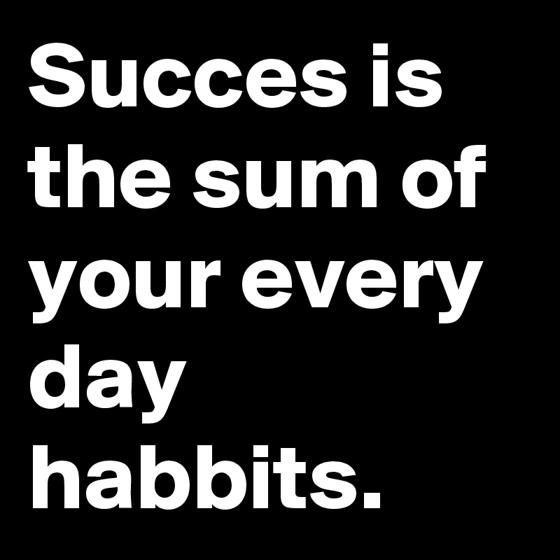 Succes is the sum of your every day habbits.