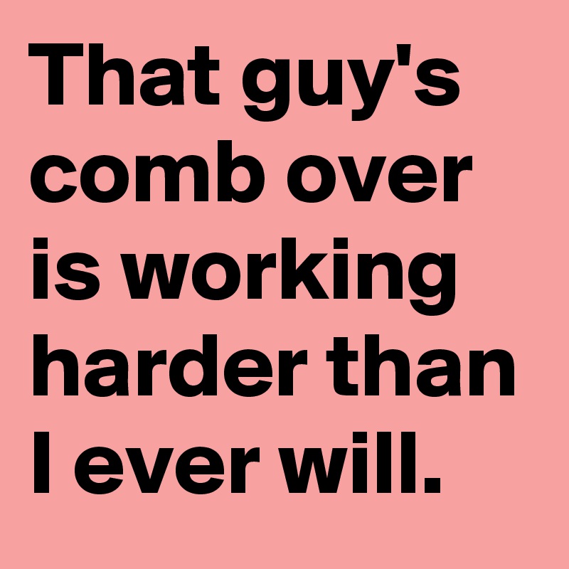 That guy's comb over is working harder than I ever will.