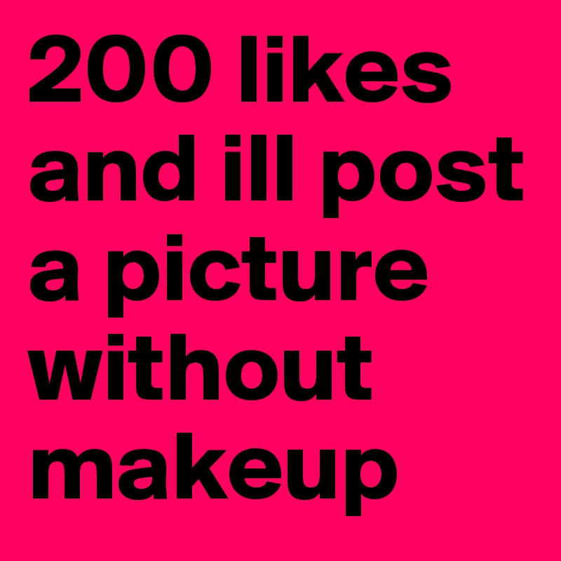 200 likes and ill post a picture without makeup 