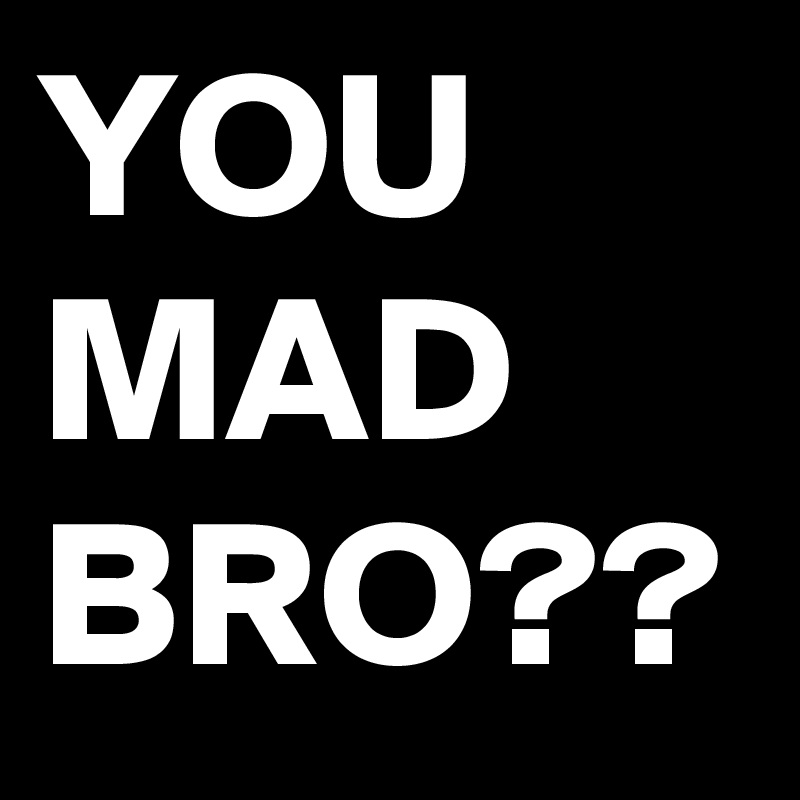 YOU
MAD
BRO??