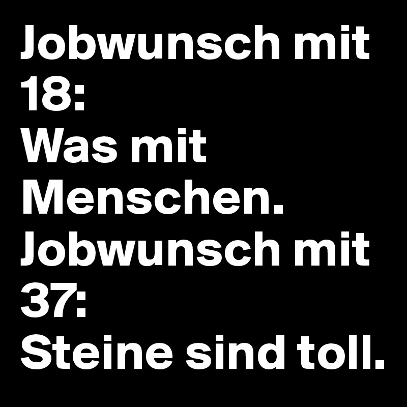 Jobwunsch mit 18: 
Was mit Menschen.
Jobwunsch mit 37: 
Steine sind toll.
