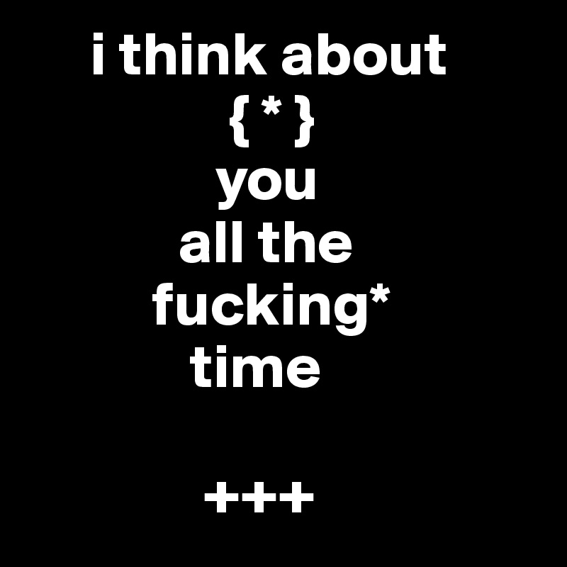      i think about
                { * }
               you 
            all the 
          fucking*
             time

              +++