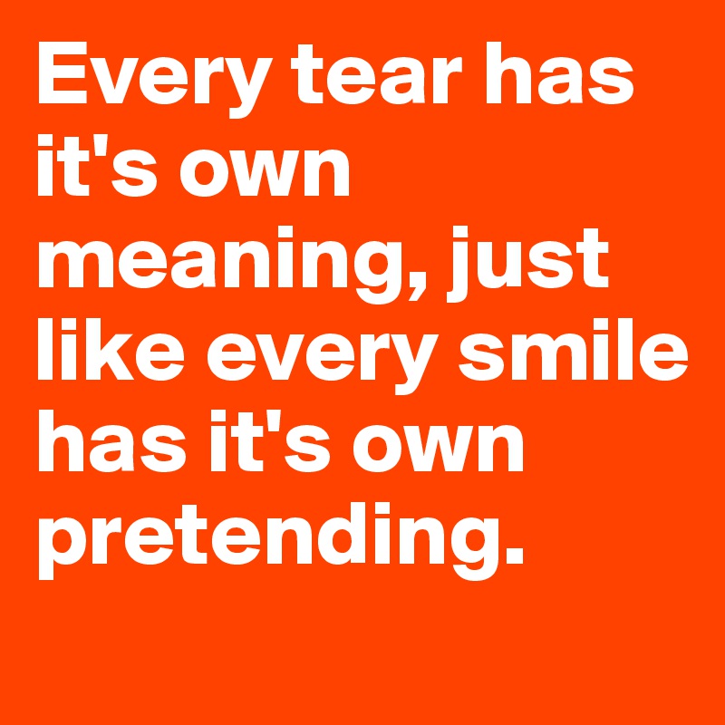 Every tear has it's own meaning, just like every smile has it's own pretending.