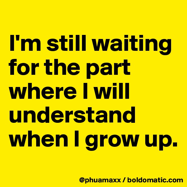 
I'm still waiting for the part where I will understand when I grow up.