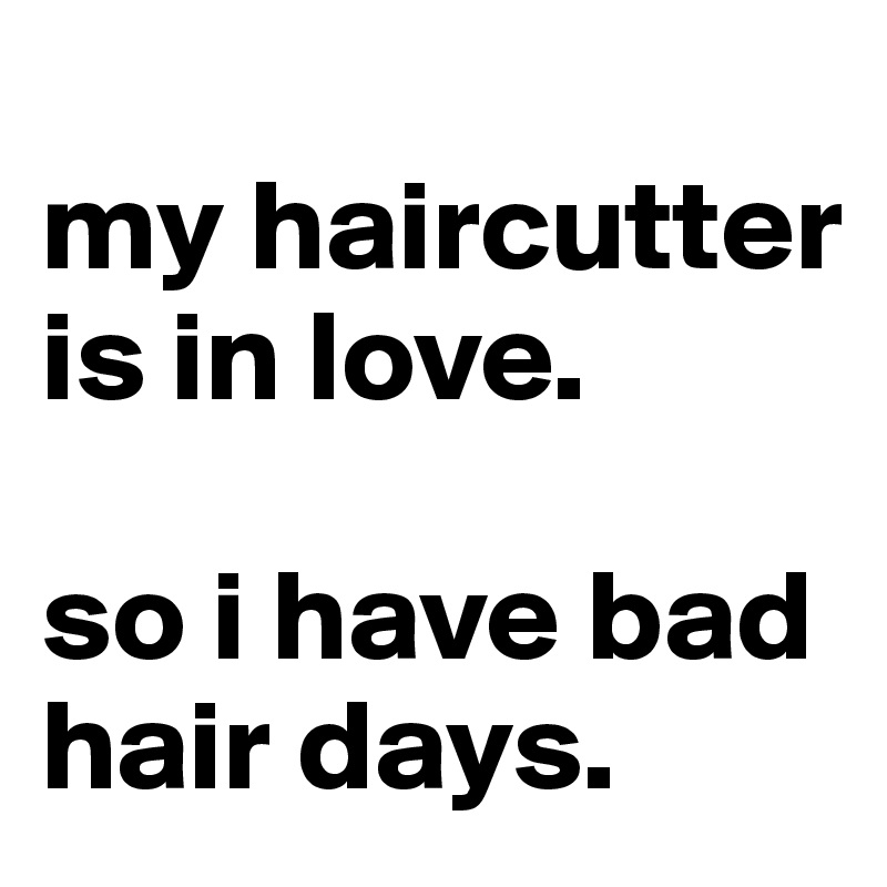 
my haircutter     is in love.

so i have bad        hair days.